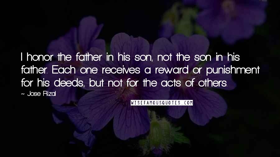 Jose Rizal Quotes: I honor the father in his son, not the son in his father. Each one receives a reward or punishment for his deeds, but not for the acts of others.