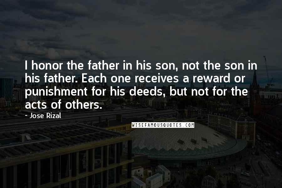 Jose Rizal Quotes: I honor the father in his son, not the son in his father. Each one receives a reward or punishment for his deeds, but not for the acts of others.