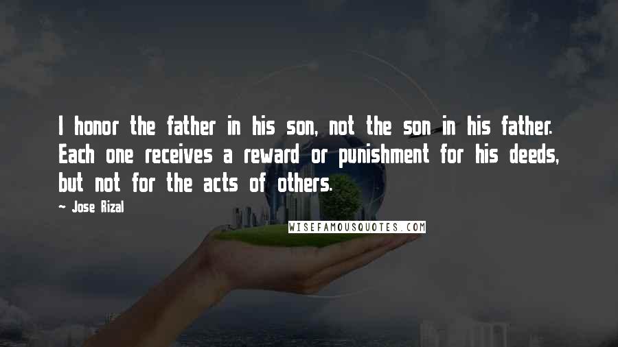 Jose Rizal Quotes: I honor the father in his son, not the son in his father. Each one receives a reward or punishment for his deeds, but not for the acts of others.