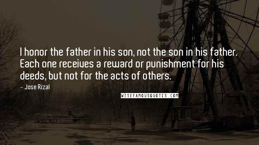 Jose Rizal Quotes: I honor the father in his son, not the son in his father. Each one receives a reward or punishment for his deeds, but not for the acts of others.