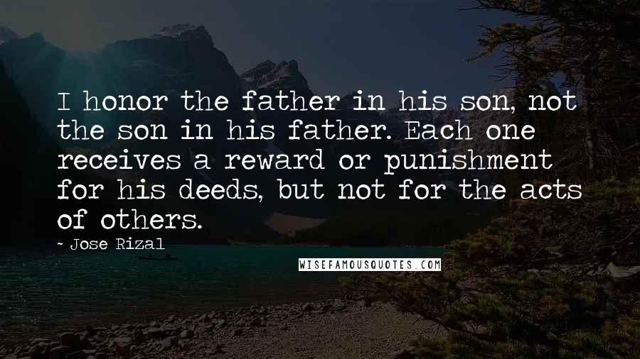 Jose Rizal Quotes: I honor the father in his son, not the son in his father. Each one receives a reward or punishment for his deeds, but not for the acts of others.