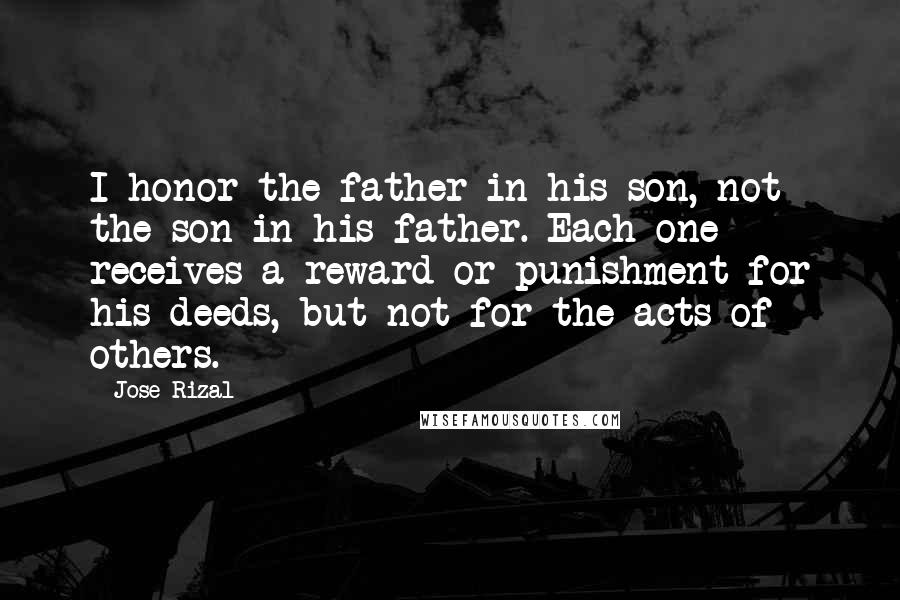 Jose Rizal Quotes: I honor the father in his son, not the son in his father. Each one receives a reward or punishment for his deeds, but not for the acts of others.