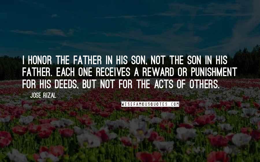 Jose Rizal Quotes: I honor the father in his son, not the son in his father. Each one receives a reward or punishment for his deeds, but not for the acts of others.