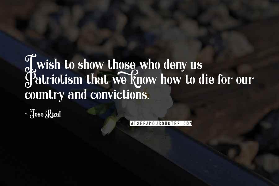 Jose Rizal Quotes: I wish to show those who deny us Patriotism that we know how to die for our country and convictions.