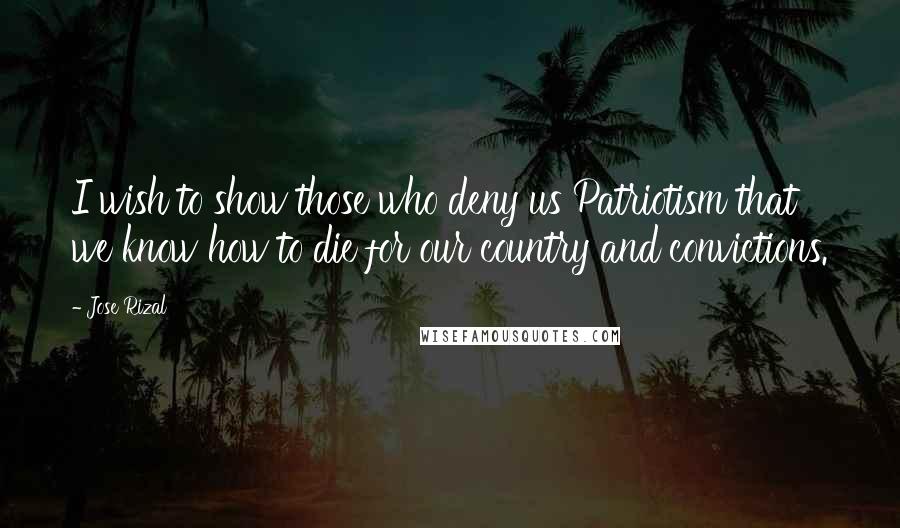 Jose Rizal Quotes: I wish to show those who deny us Patriotism that we know how to die for our country and convictions.