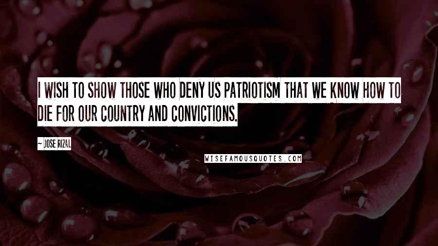 Jose Rizal Quotes: I wish to show those who deny us Patriotism that we know how to die for our country and convictions.
