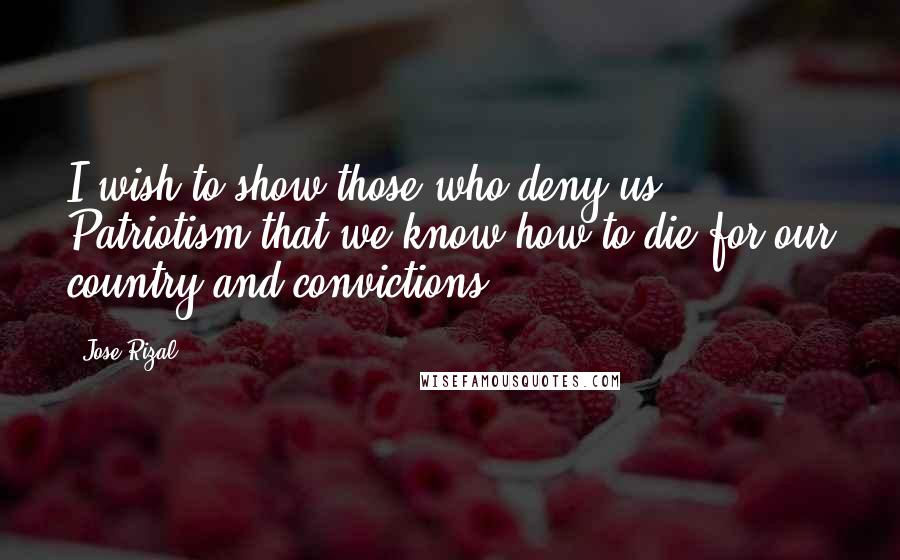 Jose Rizal Quotes: I wish to show those who deny us Patriotism that we know how to die for our country and convictions.