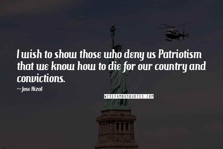 Jose Rizal Quotes: I wish to show those who deny us Patriotism that we know how to die for our country and convictions.