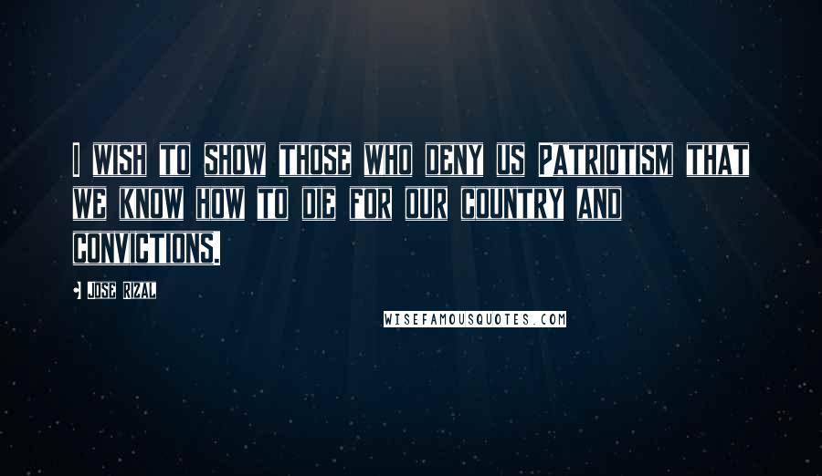 Jose Rizal Quotes: I wish to show those who deny us Patriotism that we know how to die for our country and convictions.