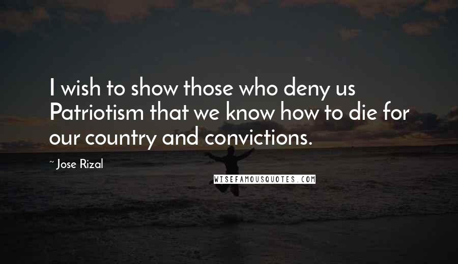 Jose Rizal Quotes: I wish to show those who deny us Patriotism that we know how to die for our country and convictions.