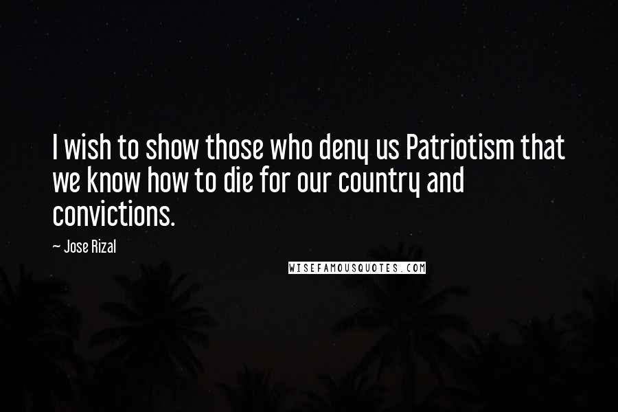 Jose Rizal Quotes: I wish to show those who deny us Patriotism that we know how to die for our country and convictions.