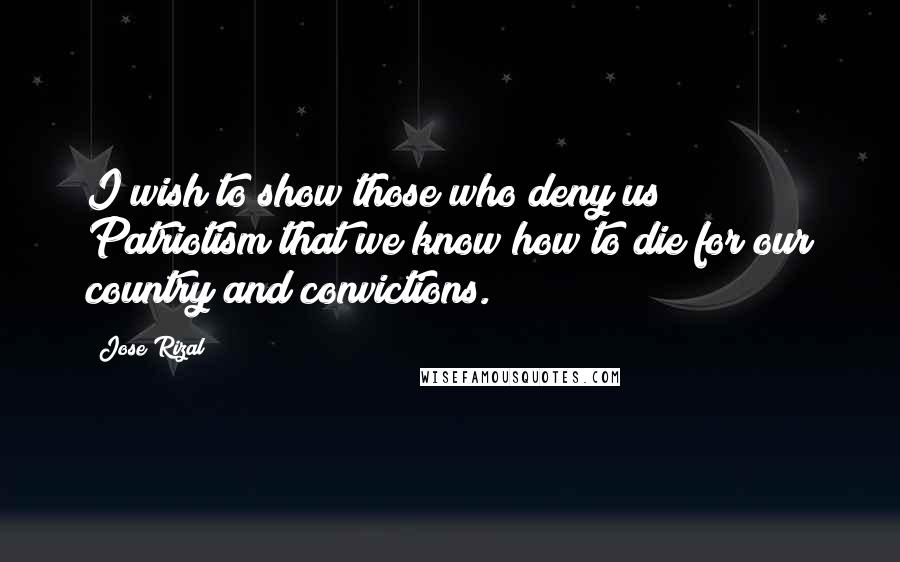 Jose Rizal Quotes: I wish to show those who deny us Patriotism that we know how to die for our country and convictions.