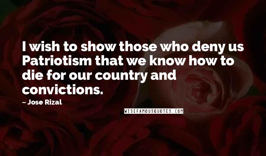 Jose Rizal Quotes: I wish to show those who deny us Patriotism that we know how to die for our country and convictions.