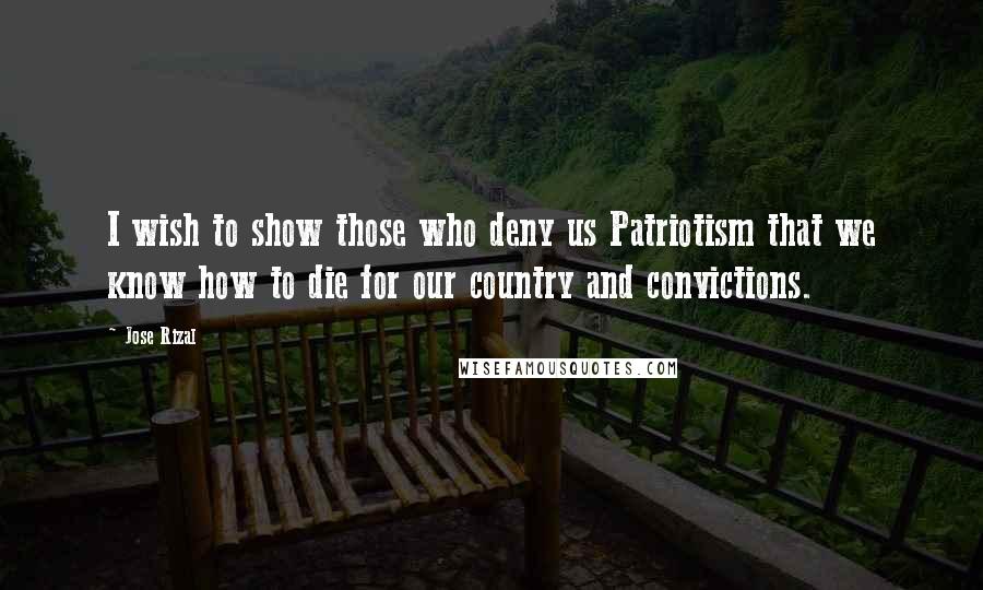 Jose Rizal Quotes: I wish to show those who deny us Patriotism that we know how to die for our country and convictions.