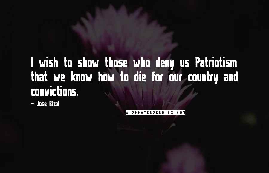 Jose Rizal Quotes: I wish to show those who deny us Patriotism that we know how to die for our country and convictions.