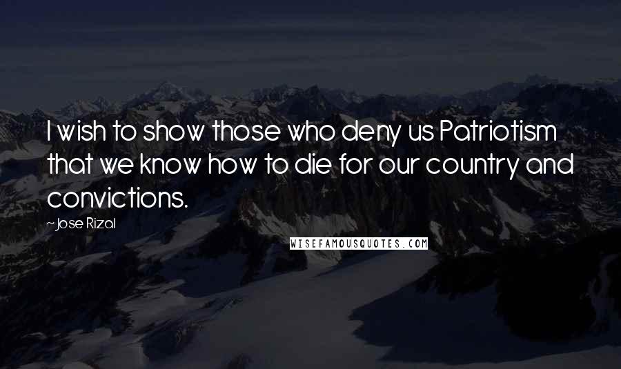 Jose Rizal Quotes: I wish to show those who deny us Patriotism that we know how to die for our country and convictions.