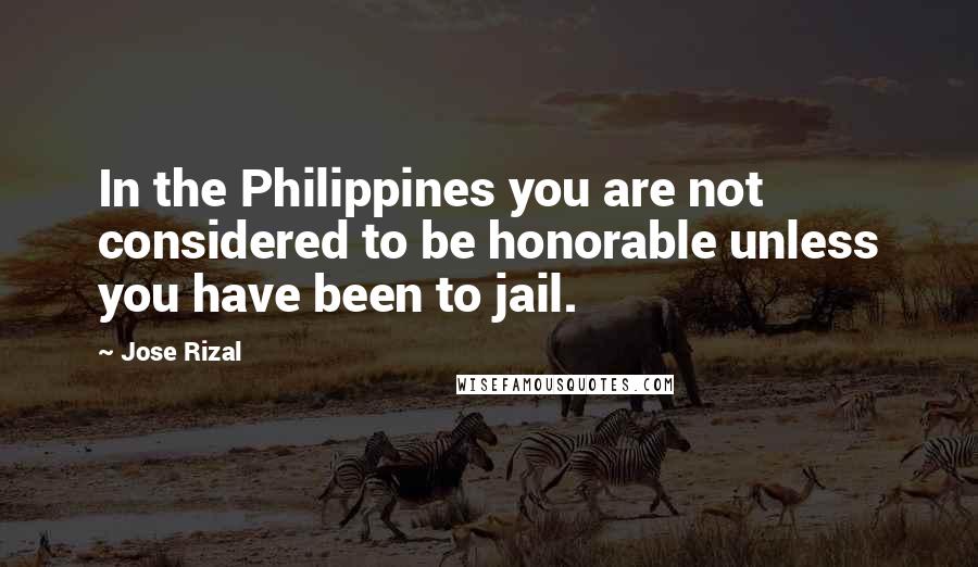 Jose Rizal Quotes: In the Philippines you are not considered to be honorable unless you have been to jail.