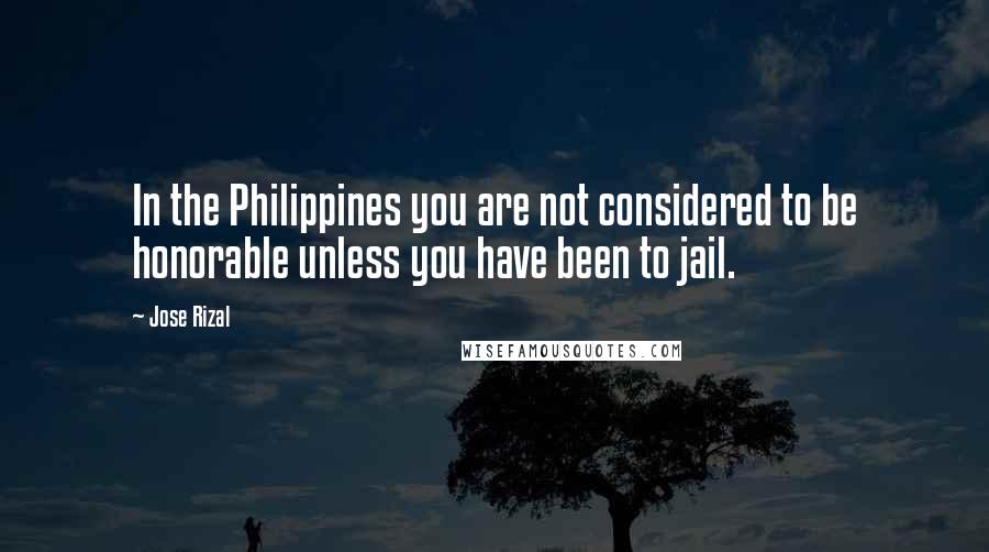 Jose Rizal Quotes: In the Philippines you are not considered to be honorable unless you have been to jail.