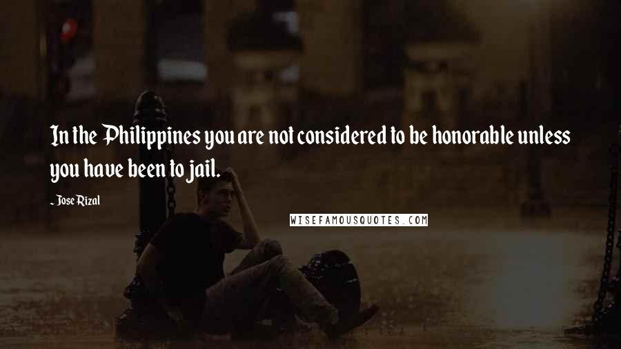 Jose Rizal Quotes: In the Philippines you are not considered to be honorable unless you have been to jail.