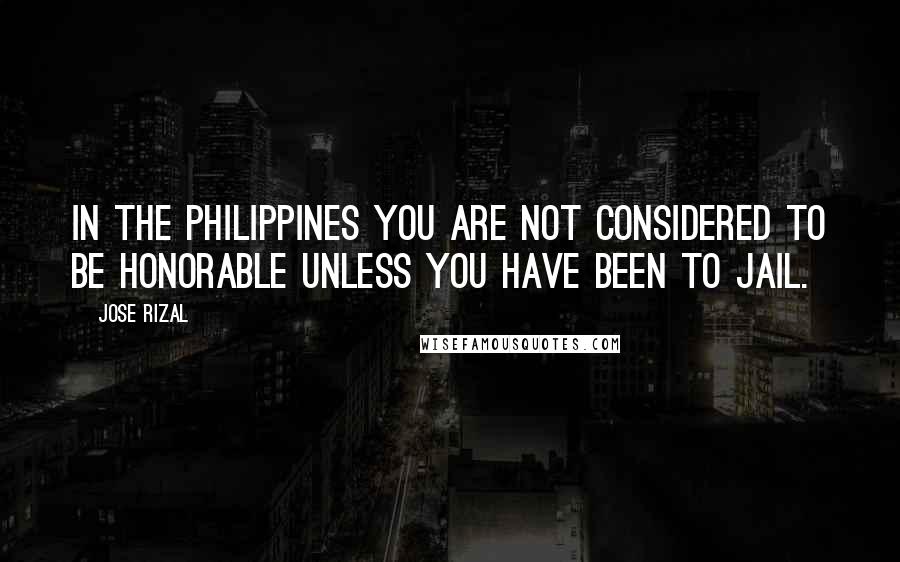 Jose Rizal Quotes: In the Philippines you are not considered to be honorable unless you have been to jail.