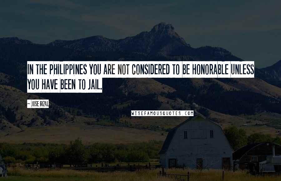 Jose Rizal Quotes: In the Philippines you are not considered to be honorable unless you have been to jail.