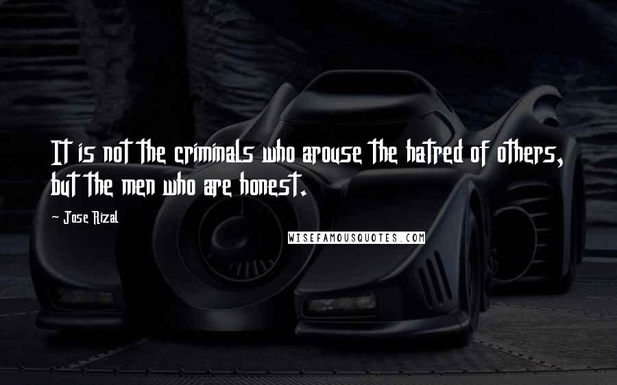 Jose Rizal Quotes: It is not the criminals who arouse the hatred of others, but the men who are honest.