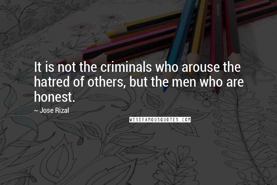 Jose Rizal Quotes: It is not the criminals who arouse the hatred of others, but the men who are honest.