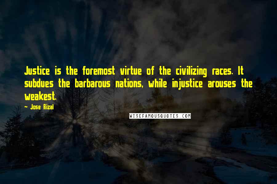 Jose Rizal Quotes: Justice is the foremost virtue of the civilizing races. It subdues the barbarous nations, while injustice arouses the weakest.