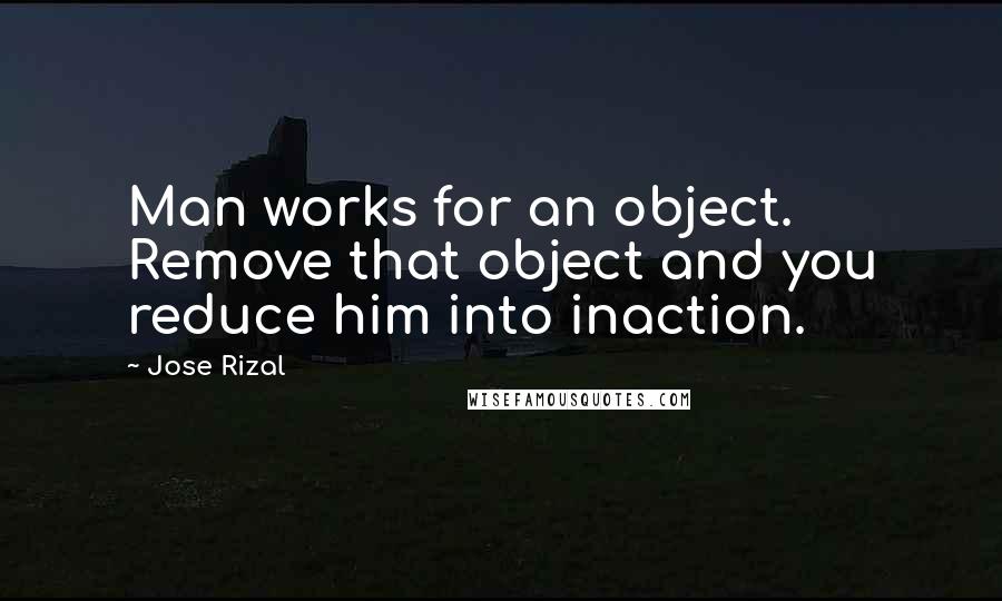 Jose Rizal Quotes: Man works for an object. Remove that object and you reduce him into inaction.