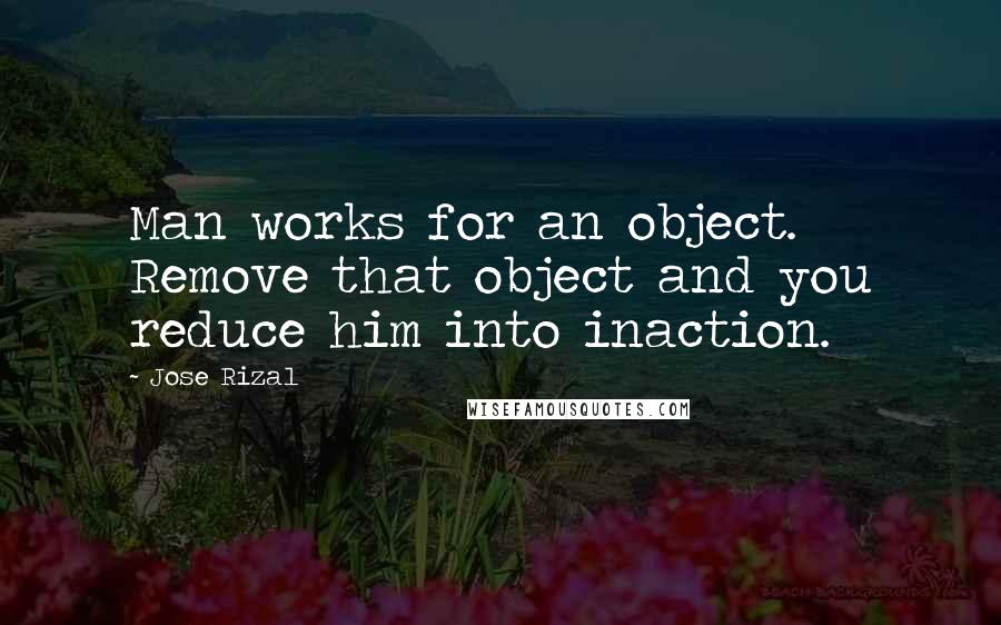 Jose Rizal Quotes: Man works for an object. Remove that object and you reduce him into inaction.