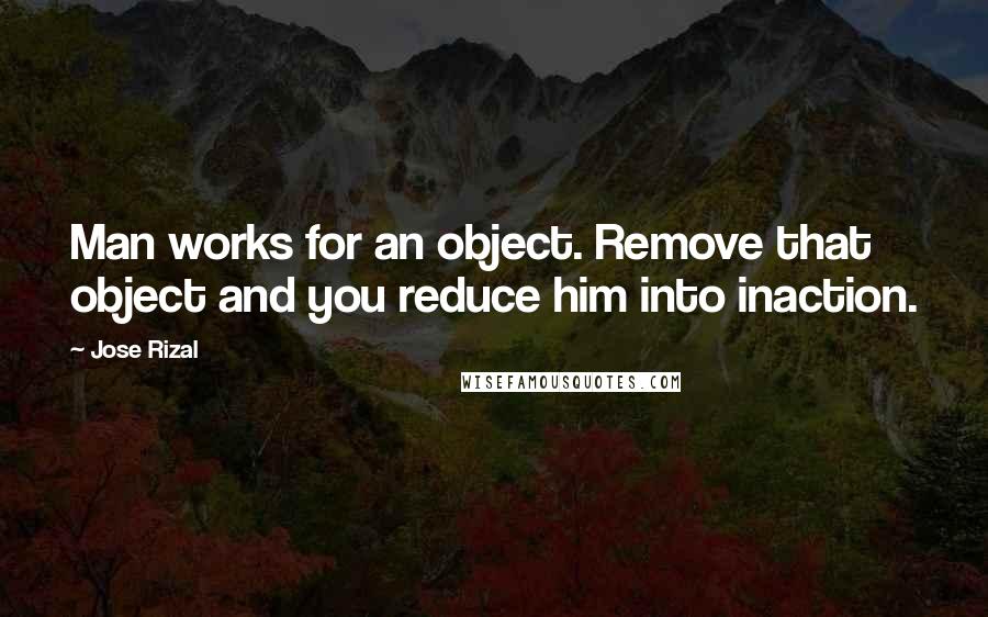 Jose Rizal Quotes: Man works for an object. Remove that object and you reduce him into inaction.