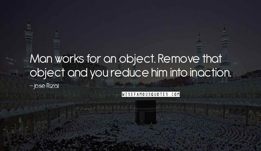 Jose Rizal Quotes: Man works for an object. Remove that object and you reduce him into inaction.