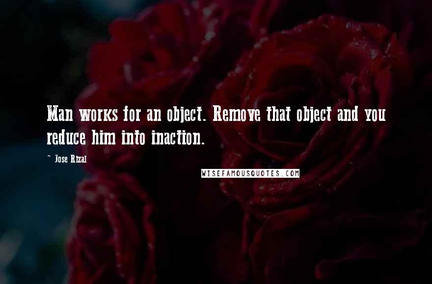 Jose Rizal Quotes: Man works for an object. Remove that object and you reduce him into inaction.