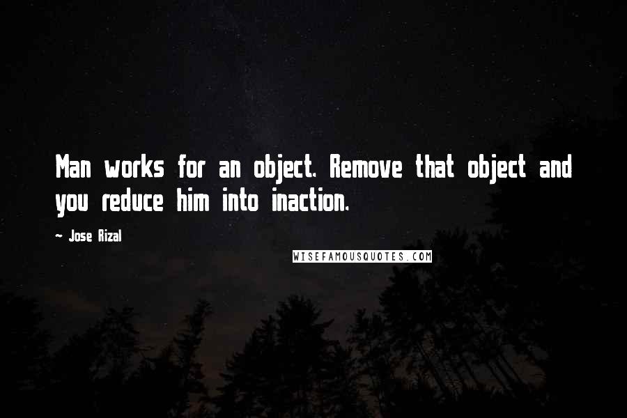 Jose Rizal Quotes: Man works for an object. Remove that object and you reduce him into inaction.