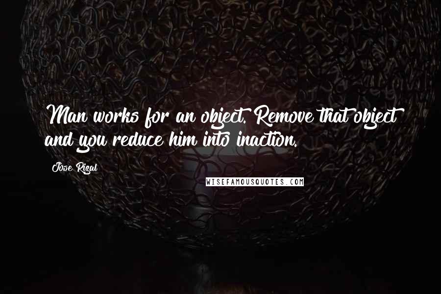 Jose Rizal Quotes: Man works for an object. Remove that object and you reduce him into inaction.