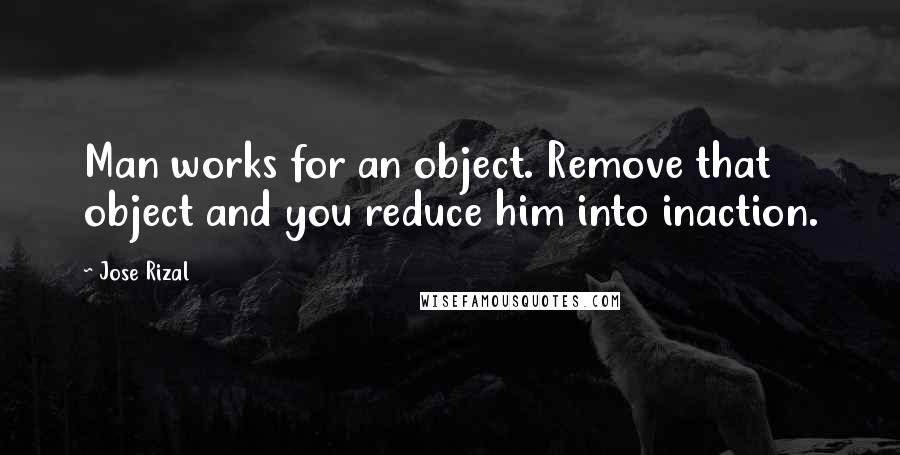 Jose Rizal Quotes: Man works for an object. Remove that object and you reduce him into inaction.