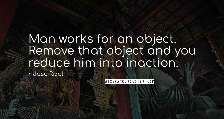 Jose Rizal Quotes: Man works for an object. Remove that object and you reduce him into inaction.