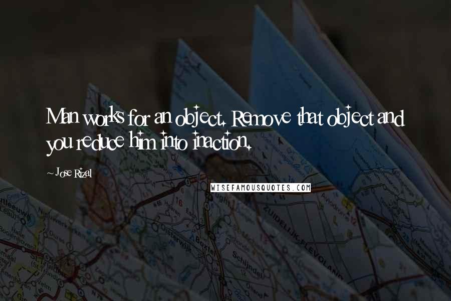 Jose Rizal Quotes: Man works for an object. Remove that object and you reduce him into inaction.