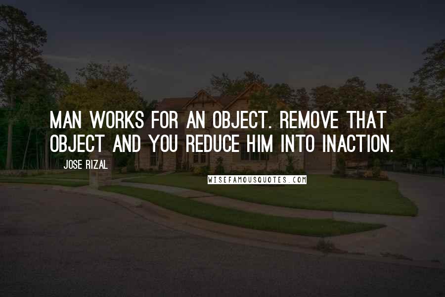 Jose Rizal Quotes: Man works for an object. Remove that object and you reduce him into inaction.