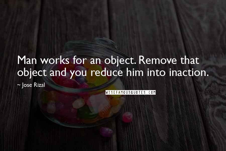 Jose Rizal Quotes: Man works for an object. Remove that object and you reduce him into inaction.