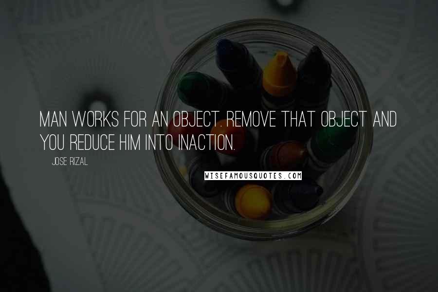 Jose Rizal Quotes: Man works for an object. Remove that object and you reduce him into inaction.