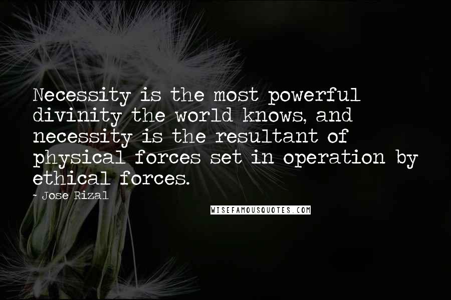 Jose Rizal Quotes: Necessity is the most powerful divinity the world knows, and necessity is the resultant of physical forces set in operation by ethical forces.