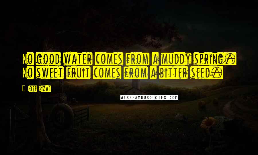 Jose Rizal Quotes: No good water comes from a muddy spring. No sweet fruit comes from a bitter seed.