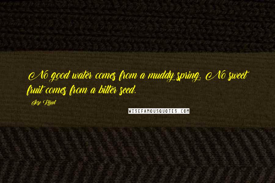 Jose Rizal Quotes: No good water comes from a muddy spring. No sweet fruit comes from a bitter seed.