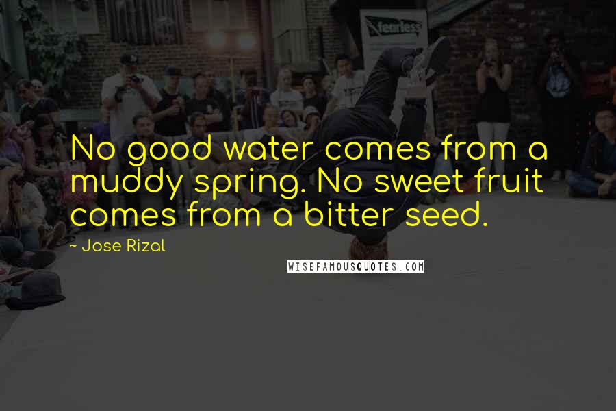 Jose Rizal Quotes: No good water comes from a muddy spring. No sweet fruit comes from a bitter seed.