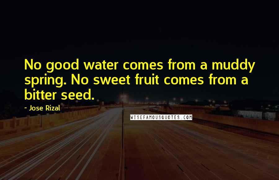 Jose Rizal Quotes: No good water comes from a muddy spring. No sweet fruit comes from a bitter seed.