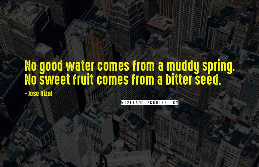 Jose Rizal Quotes: No good water comes from a muddy spring. No sweet fruit comes from a bitter seed.