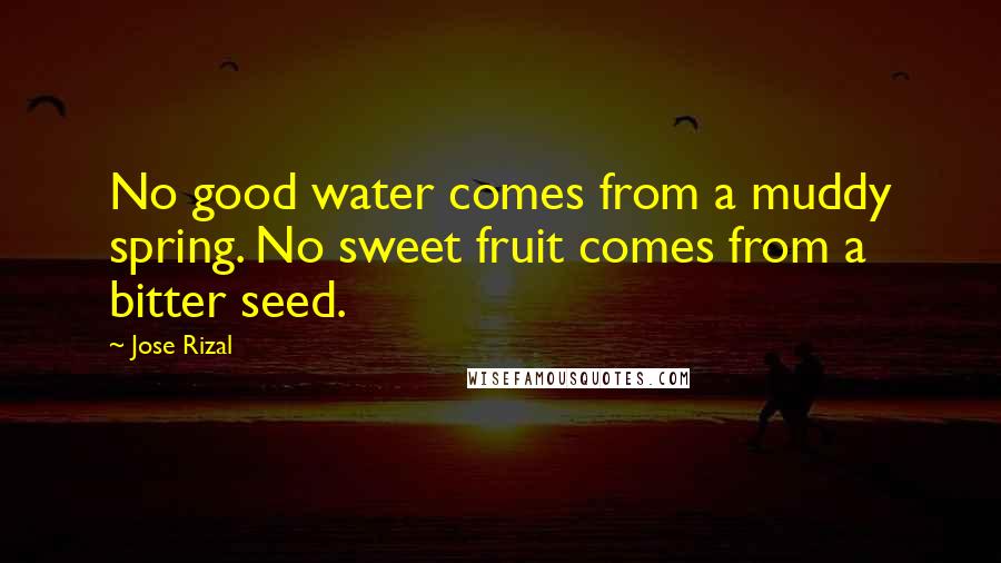 Jose Rizal Quotes: No good water comes from a muddy spring. No sweet fruit comes from a bitter seed.