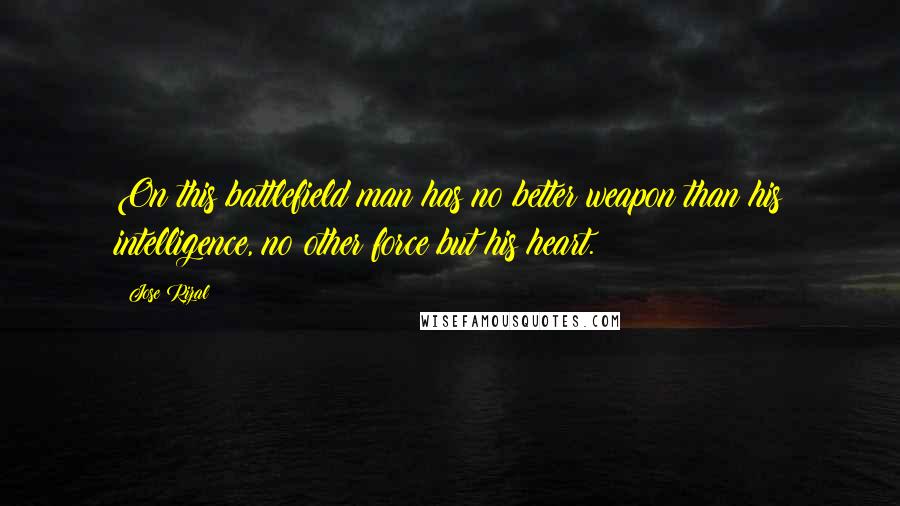 Jose Rizal Quotes: On this battlefield man has no better weapon than his intelligence, no other force but his heart.