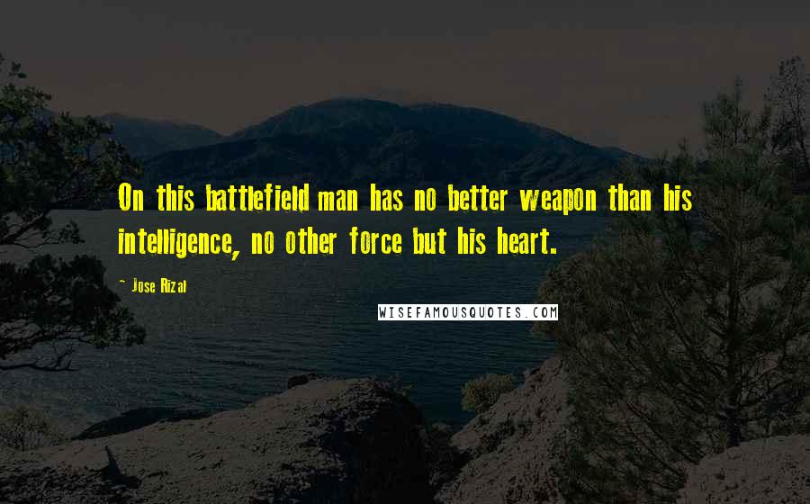 Jose Rizal Quotes: On this battlefield man has no better weapon than his intelligence, no other force but his heart.